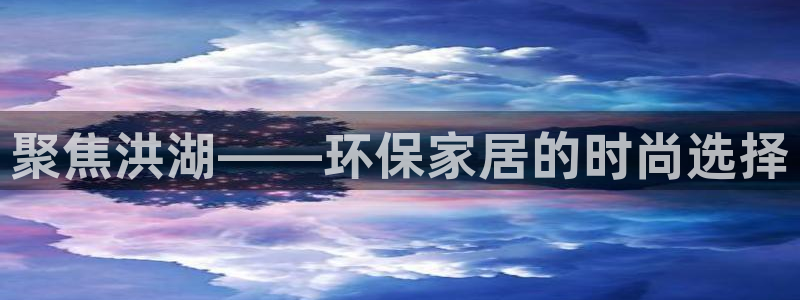 沐鸣注册沐鸣登陆：聚焦洪湖——环保家居的时尚选择
