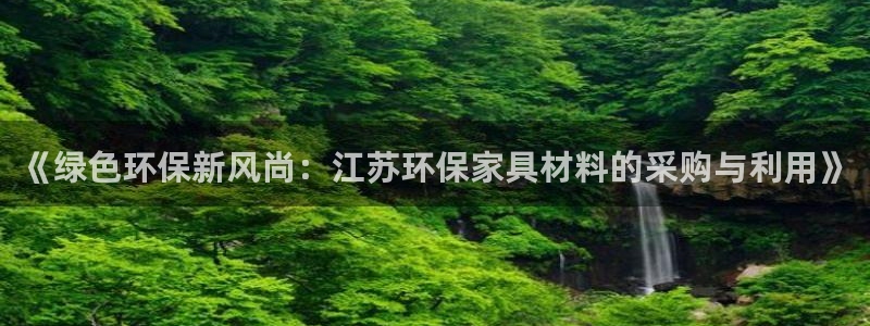沐鸣平台登录：《绿色环保新风尚：江苏环保家具材料的采购与利用