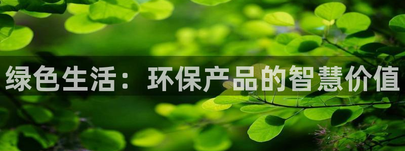 沐鸣平台官网：绿色生活：环保产品的智慧价值