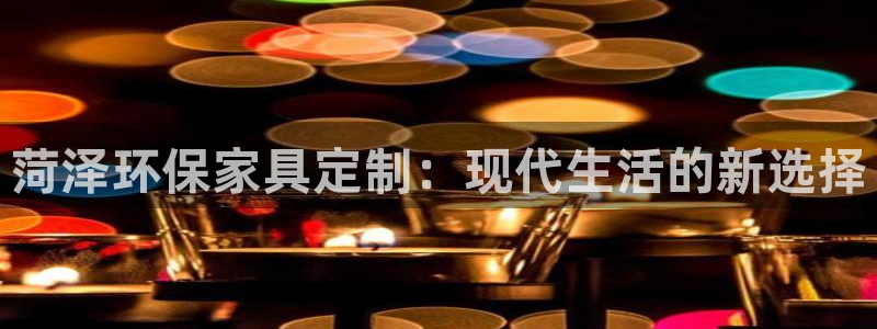 沐鸣平台测：菏泽环保家具定制：现代生活的新选择