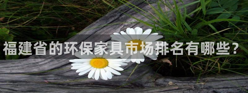 沐鸣平台登陆测速：福建省的环保家具市场排名有哪些？