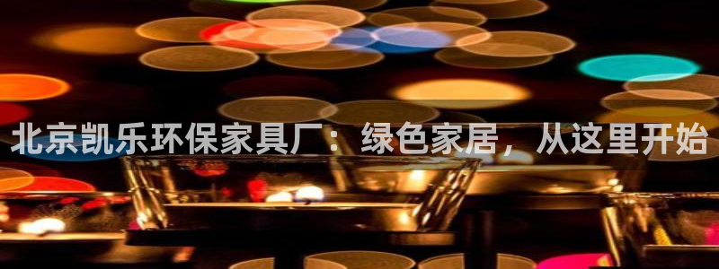 沐鸣平台代理登录网址：北京凯乐环保家具厂：绿色家居，从这里开