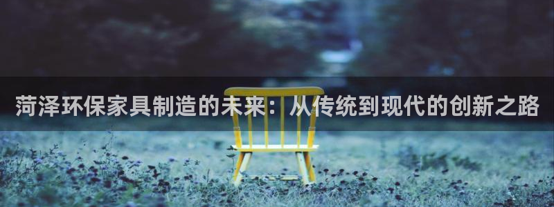 沐鸣官方测速：菏泽环保家具制造的未来：从传统到现代的创新之路