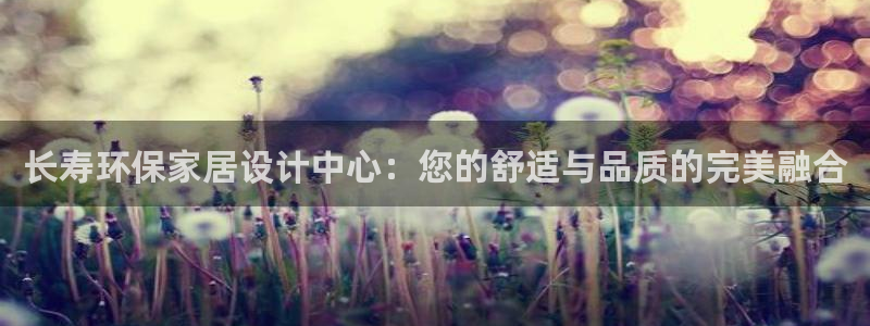 沐鸣平台注册登录：长寿环保家居设计中心：您的舒适与品质的完美