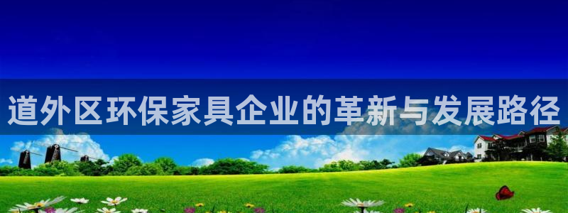 沐鸣客户端登录：道外区环保家具企业的革新与发展路径