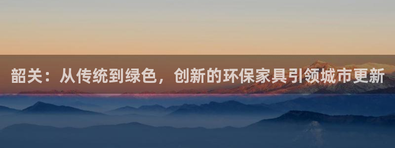 沐鸣总代：韶关：从传统到绿色，创新的环保家具引领城市更新