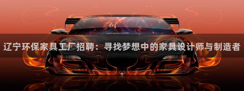 沐鸣平台登录入口：辽宁环保家具工厂招聘：寻找梦想中的家具设计