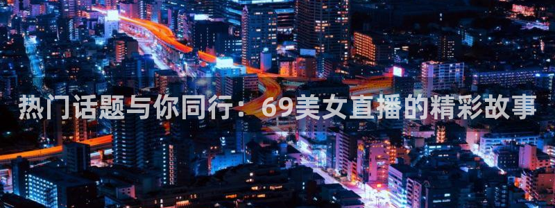 飞速直播nba直播无插件：热门话题与你同行：69美女直播的精彩故事