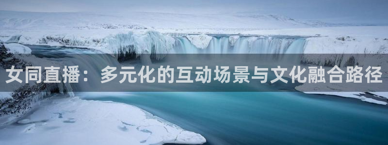 飞速体育直播安卓最新厅.发布新版.org：女同直播：多元化的互动场景与文化融合路径